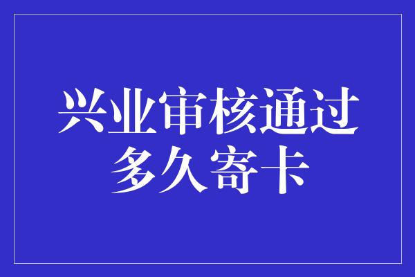 兴业审核通过多久寄卡