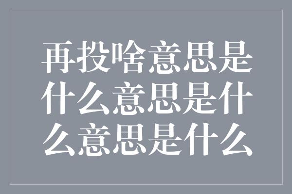 再投啥意思是什么意思是什么意思是什么