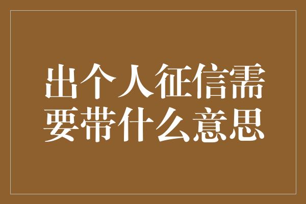 出个人征信需要带什么意思