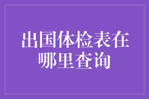 出国体检表在哪里查询