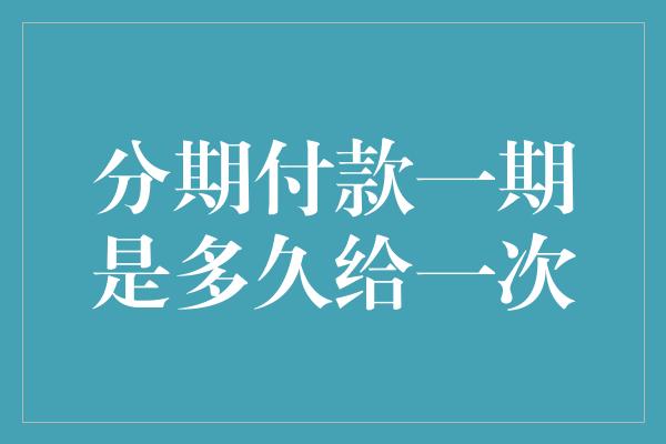 分期付款一期是多久给一次