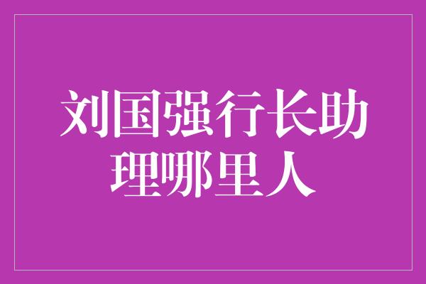 刘国强行长助理哪里人