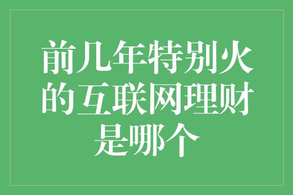 前几年特别火的互联网理财是哪个