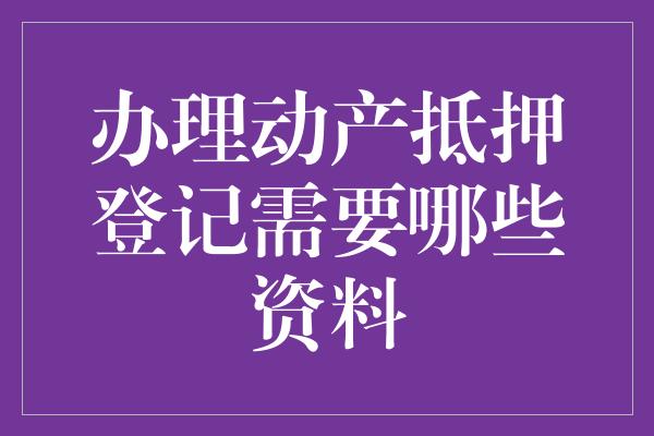 办理动产抵押登记需要哪些资料