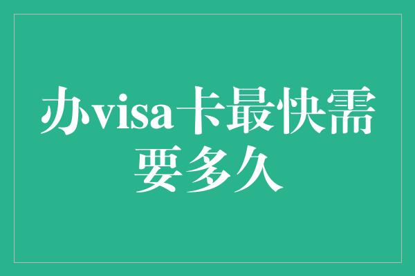 办visa卡最快需要多久