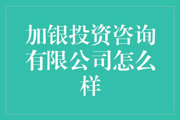 加银投资咨询有限公司怎么样