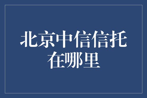 北京中信信托在哪里