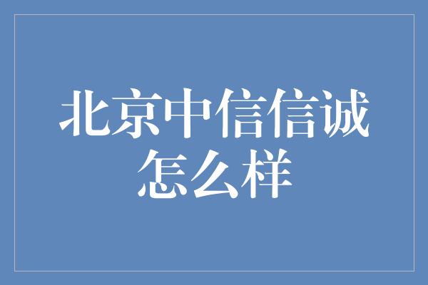 北京中信信诚怎么样