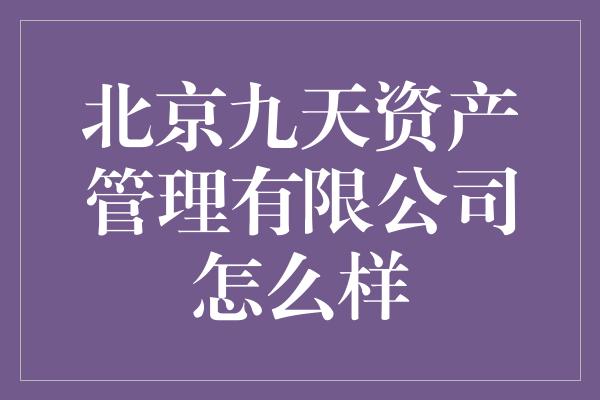 北京九天资产管理有限公司怎么样