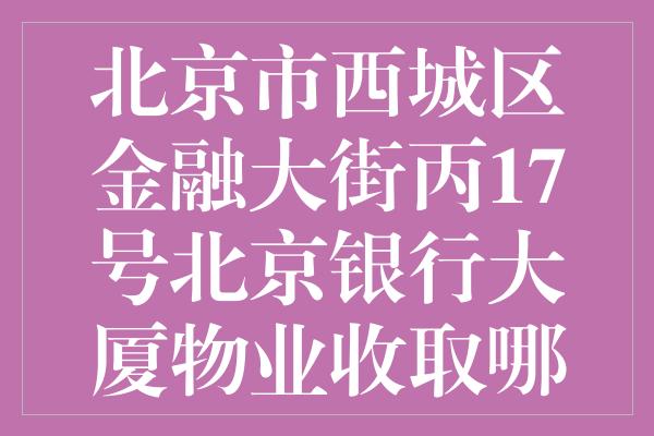 北京市西城区金融大街丙17号北京银行大厦物业收取哪些费用