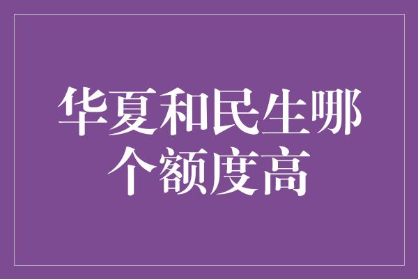 华夏和民生哪个额度高