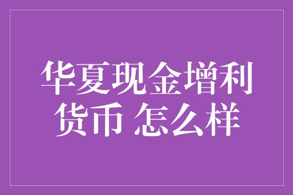 华夏现金增利货币 怎么样