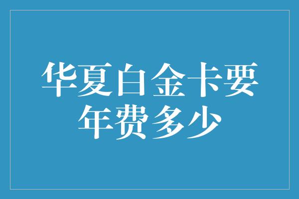 华夏白金卡要年费多少