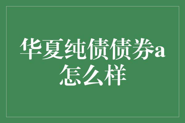 华夏纯债债券a怎么样