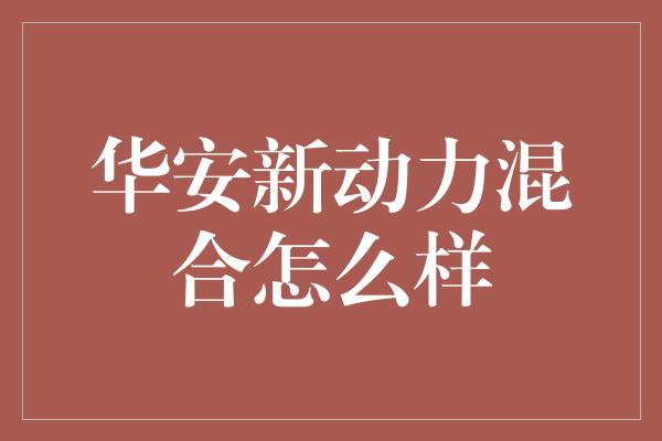 华安新动力混合怎么样