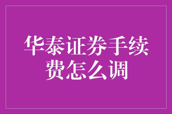 华泰证券手续费怎么调