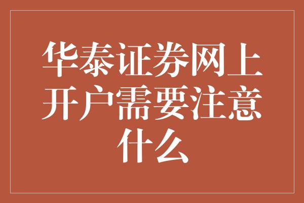 华泰证券网上开户需要注意什么