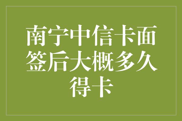 南宁中信卡面签后大概多久得卡