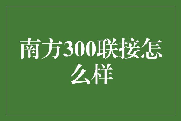 南方300联接怎么样