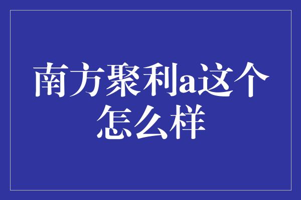 南方聚利a这个怎么样