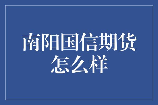 南阳国信期货怎么样