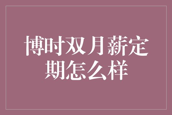 博时双月薪定期怎么样