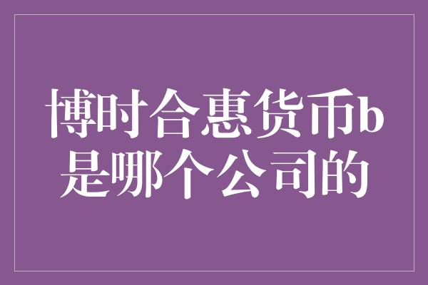 博时合惠货币b是哪个公司的