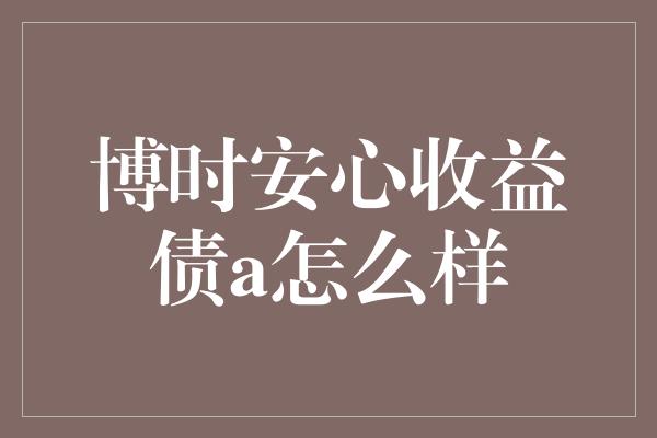 博时安心收益债a怎么样