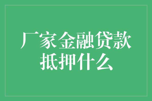 厂家金融贷款抵押什么