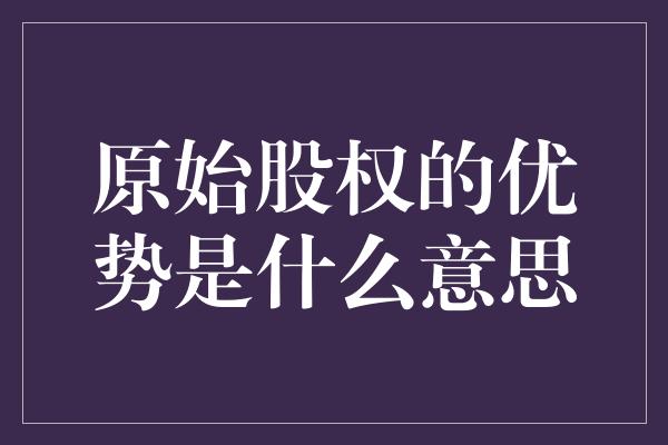 原始股权的优势是什么意思