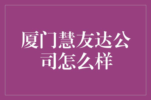 厦门慧友达公司怎么样