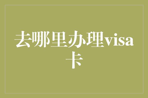 去哪里办理visa卡