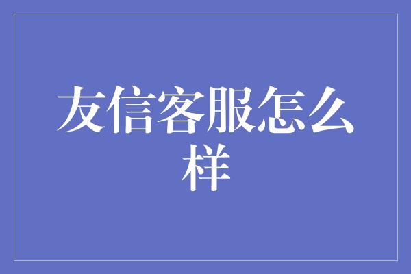 友信客服怎么样