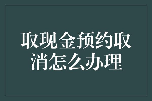 取现金预约取消怎么办理