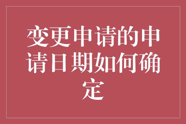 变更申请的申请日期如何确定