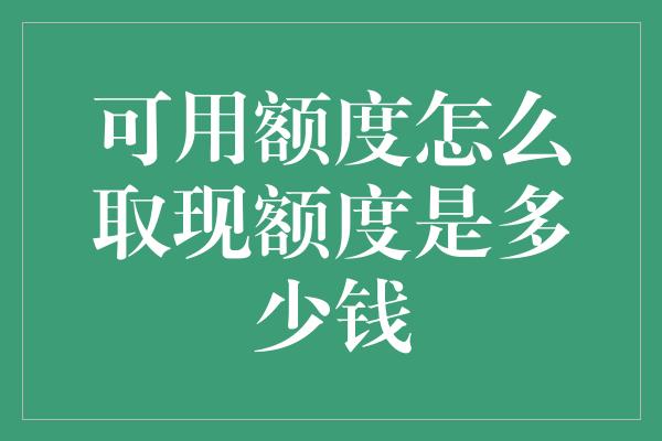 可用额度怎么取现额度是多少钱