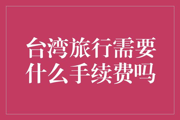 台湾旅行需要什么手续费吗