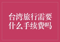 台湾旅行需要哪些手续费？台湾旅行政策与费用解析