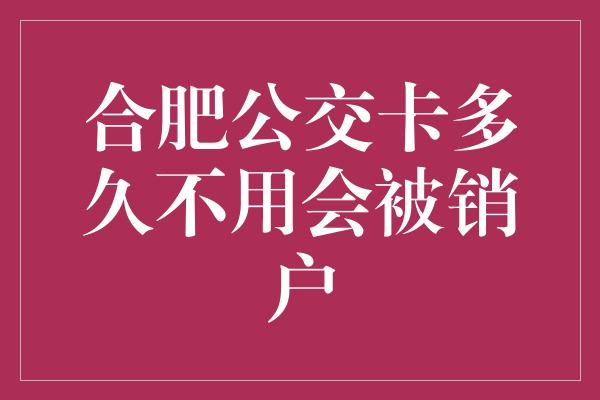 合肥公交卡多久不用会被销户