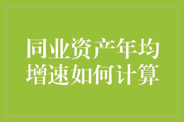 同业资产年均增速如何计算