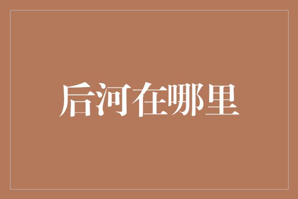 后河在哪里