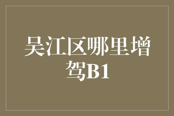 吴江区哪里增驾B1