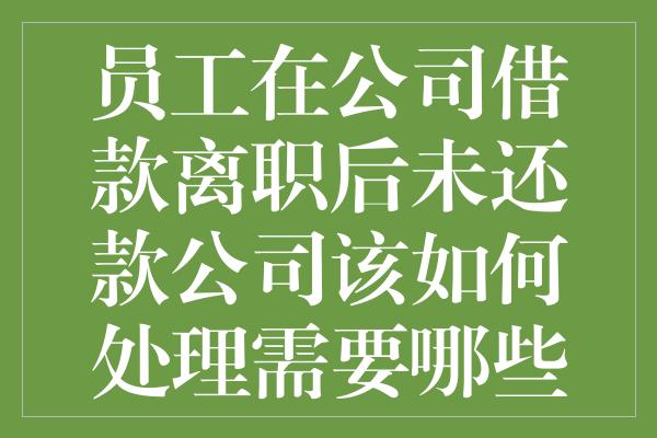 员工在公司借款离职后未还款公司该如何处理需要哪些程序