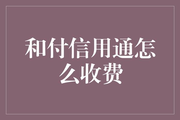 和付信用通怎么收费