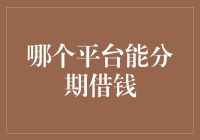 从哪个平台能分期借钱？解析主要分期借贷平台特点