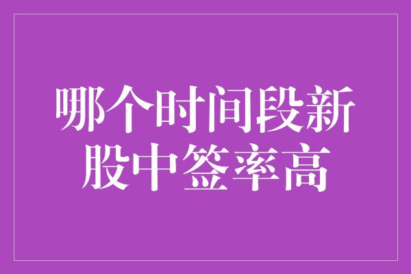 哪个时间段新股中签率高