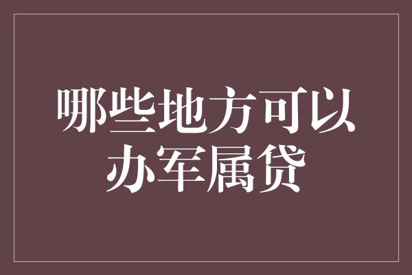 哪些地方可以办军属贷