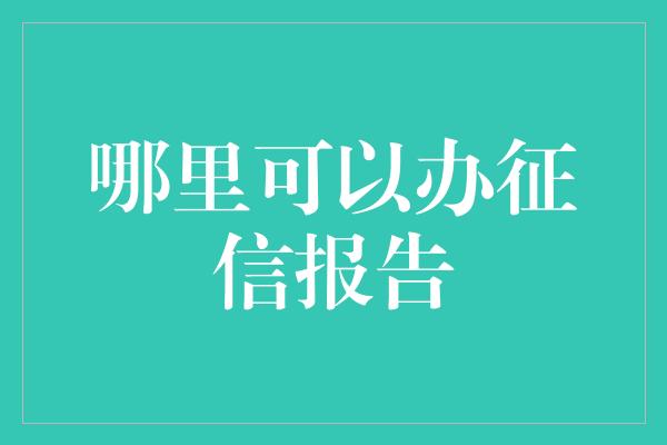 哪里可以办征信报告