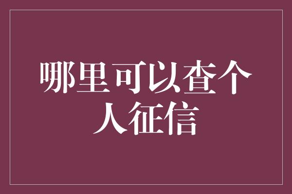 哪里可以查个人征信