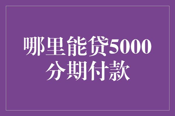 哪里能贷5000分期付款